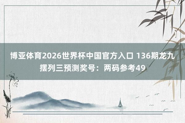 博亚体育2026世界杯中国官方入口 136期龙九摆列三预测奖号：两码参考49
