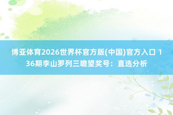 博亚体育2026世界杯官方版(中国)官方入口 136期李山罗列三瞻望奖号:直选分析