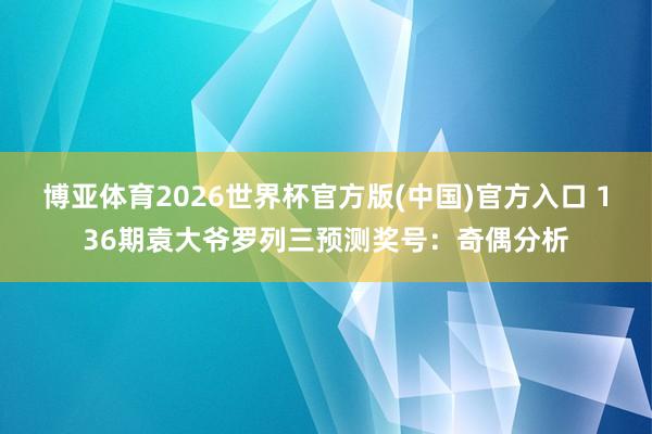 博亚体育2026世界杯官方版(中国)官方入口 136期袁大爷罗列三预测奖号:奇偶分析
