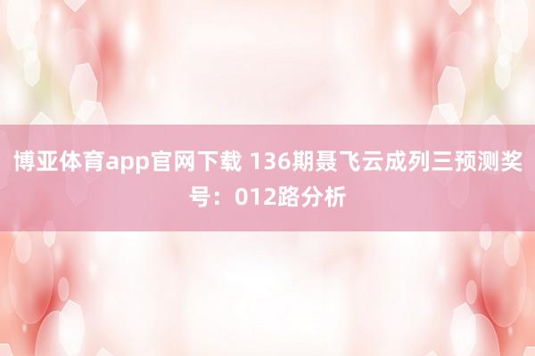 博亚体育app官网下载 136期聂飞云成列三预测奖号:012路分析