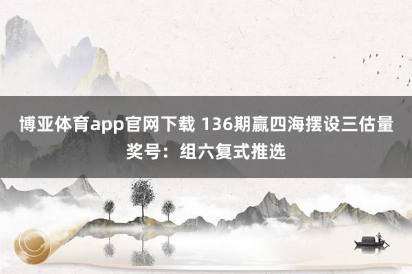 博亚体育app官网下载 136期赢四海摆设三估量奖号:组六复式推选