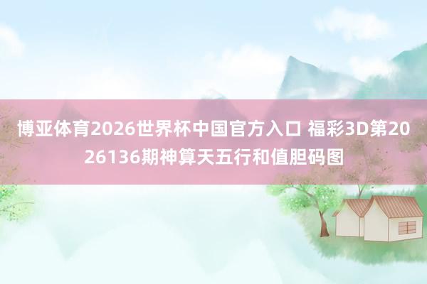 博亚体育2026世界杯中国官方入口 福彩3D第2026136期神算天五行和值胆码图