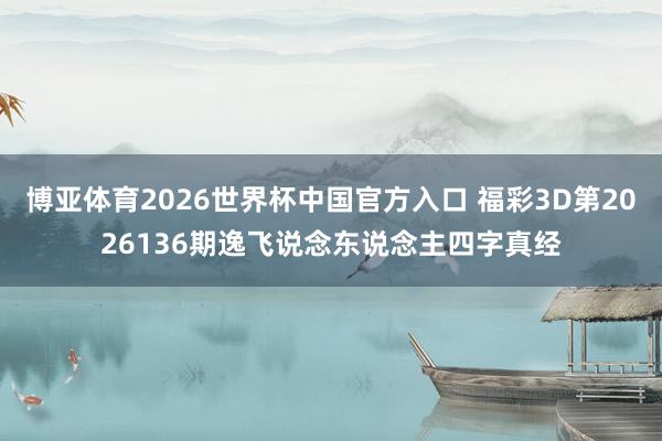 博亚体育2026世界杯中国官方入口 福彩3D第2026136期逸飞说念东说念主四字真经