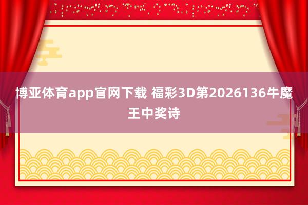博亚体育app官网下载 福彩3D第2026136牛魔王中奖诗