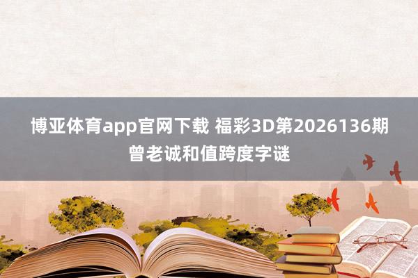 博亚体育app官网下载 福彩3D第2026136期曾老诚和值跨度字谜