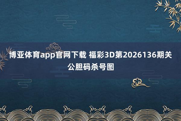 博亚体育app官网下载 福彩3D第2026136期关公胆码杀号图