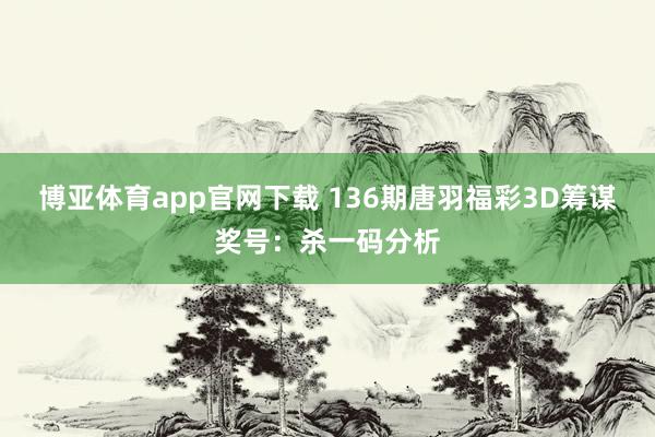 博亚体育app官网下载 136期唐羽福彩3D筹谋奖号:杀一码分析