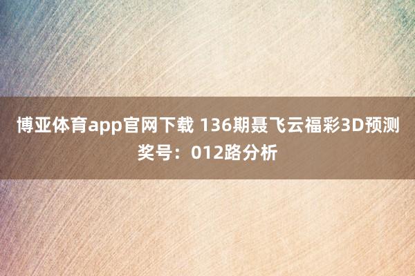 博亚体育app官网下载 136期聂飞云福彩3D预测奖号:012路分析
