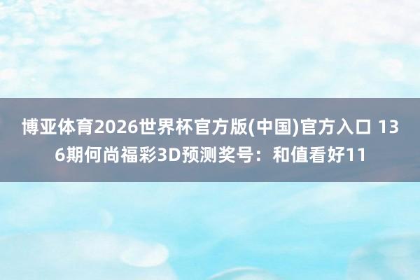 博亚体育2026世界杯官方版(中国)官方入口 136期何尚福彩3D预测奖号:和值看好11