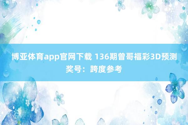 博亚体育app官网下载 136期曾哥福彩3D预测奖号：跨度参考