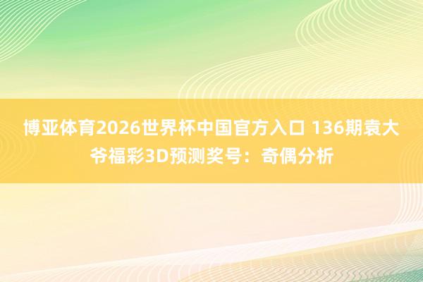 博亚体育2026世界杯中国官方入口 136期袁大爷福彩3D预测奖号：奇偶分析