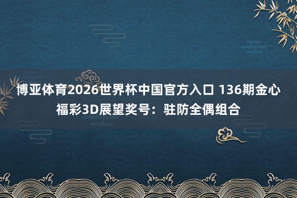 博亚体育2026世界杯中国官方入口 136期金心福彩3D展望奖号:驻防全偶组合