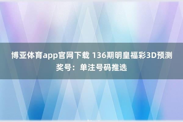 博亚体育app官网下载 136期明皇福彩3D预测奖号:单注号码推选