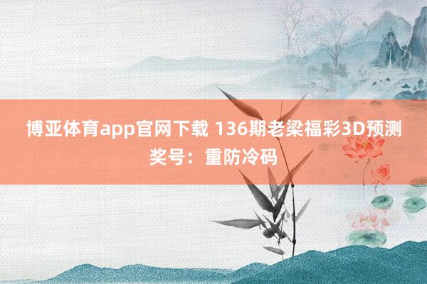 博亚体育app官网下载 136期老梁福彩3D预测奖号：重防冷码