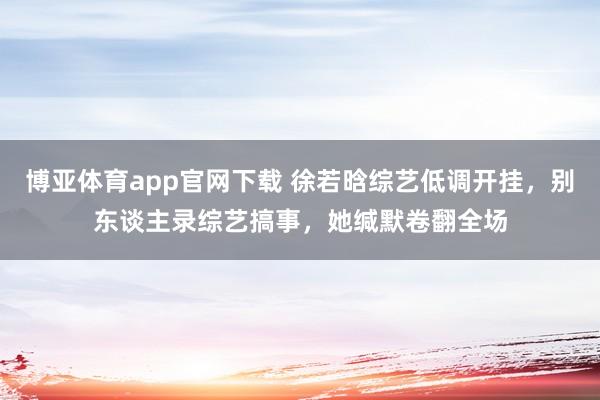 博亚体育app官网下载 徐若晗综艺低调开挂,别东谈主录综艺搞事,她缄默卷翻全场