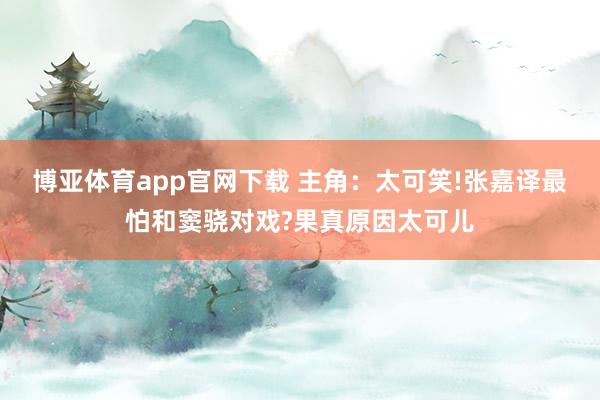 博亚体育app官网下载 主角:太可笑!张嘉译最怕和窦骁对戏?果真原因太可儿