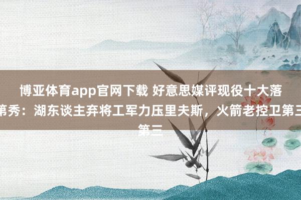 博亚体育app官网下载 好意思媒评现役十大落第秀:湖东谈主弃将工军力压里夫斯,火箭老控卫第三