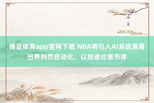 博亚体育app官网下载 NBA将引入AI系统落幕出界判罚自动化,以加速比赛节律