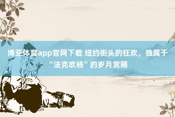 博亚体育app官网下载 纽约街头的狂欢,独属于“法克吹杨”的岁月赏赐