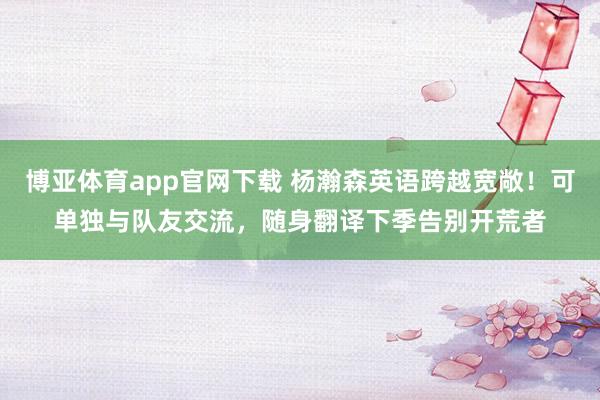 博亚体育app官网下载 杨瀚森英语跨越宽敞!可单独与队友交流,随身翻译下季告别开荒者
