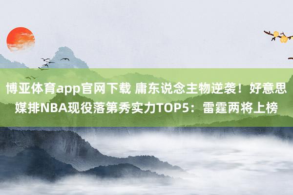 博亚体育app官网下载 庸东说念主物逆袭！好意思媒排NBA现役落第秀实力TOP5：雷霆两将上榜