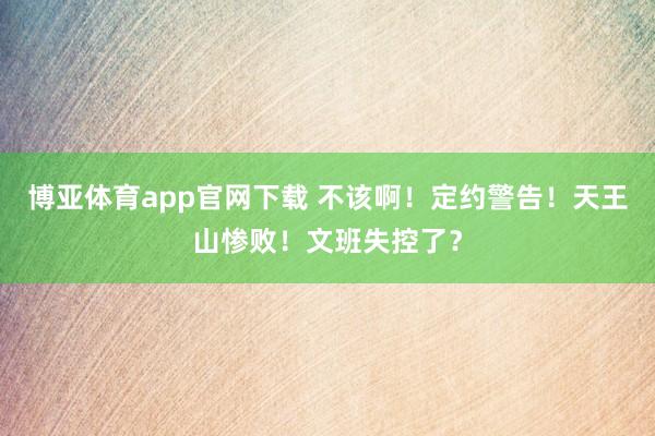 博亚体育app官网下载 不该啊!定约警告!天王山惨败!文班失控了?