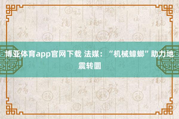 博亚体育app官网下载 法媒:“机械蟑螂”助力地震转圜