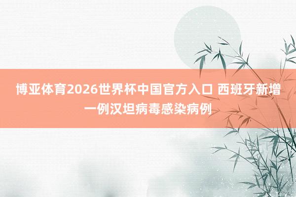 博亚体育2026世界杯中国官方入口 西班牙新增一例汉坦病毒感染病例