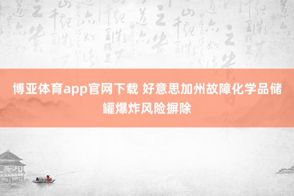 博亚体育app官网下载 好意思加州故障化学品储罐爆炸风险摒除