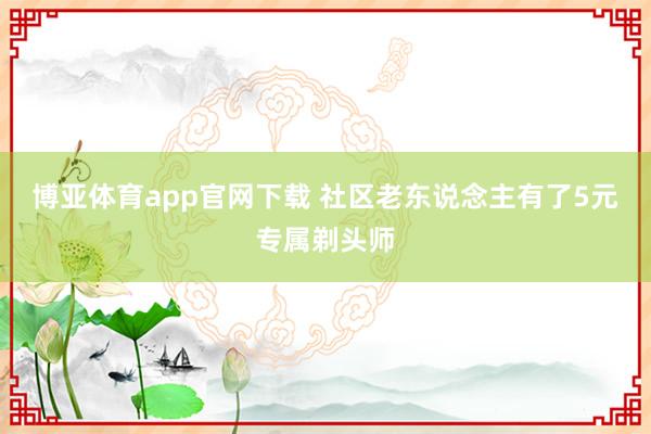 博亚体育app官网下载 社区老东说念主有了5元专属剃头师