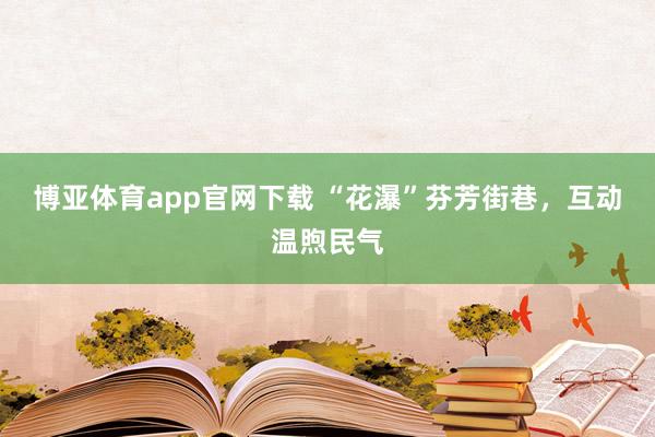 博亚体育app官网下载 “花瀑”芬芳街巷,互动温煦民气