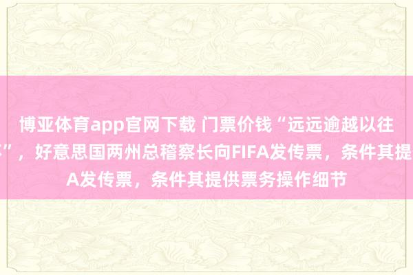 博亚体育app官网下载 门票价钱“远远逾越以往任何一届寰宇杯”,好意思国两州总稽察长向FIFA发传票,条件其提供票务操作细节