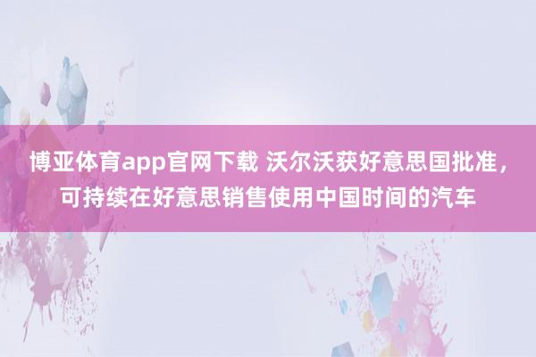 博亚体育app官网下载 沃尔沃获好意思国批准,可持续在好意思销售使用中国时间的汽车