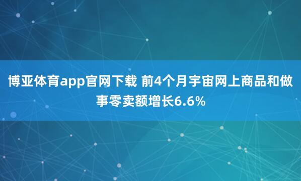博亚体育app官网下载 前4个月宇宙网上商品和做事零卖额增长6.6%