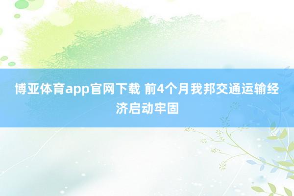 博亚体育app官网下载 前4个月我邦交通运输经济启动牢固