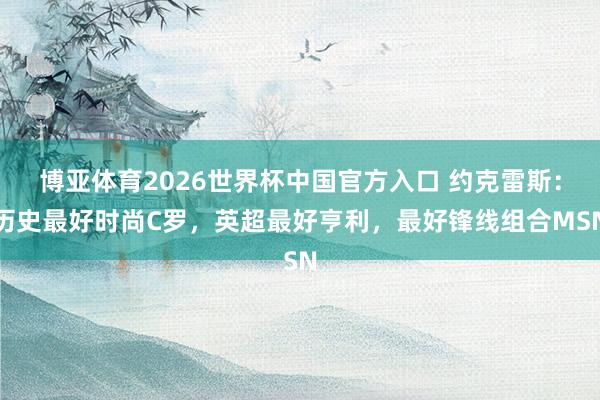博亚体育2026世界杯中国官方入口 约克雷斯：历史最好时尚C罗，英超最好亨利，最好锋线组合MSN