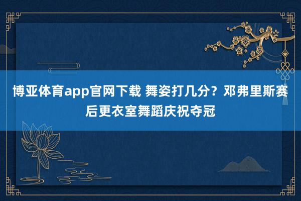 博亚体育app官网下载 舞姿打几分？邓弗里斯赛后更衣室舞蹈庆祝夺冠