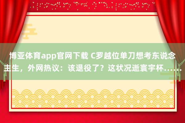 博亚体育app官网下载 C罗越位单刀想考东说念主生，外网热议：该退役了？这状况逝寰宇杯……