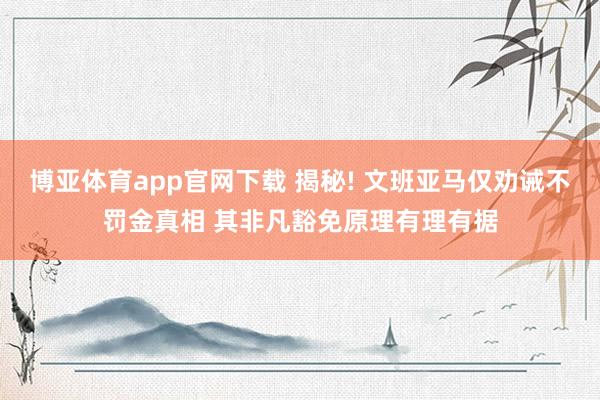博亚体育app官网下载 揭秘! 文班亚马仅劝诫不罚金真相 其非凡豁免原理有理有据