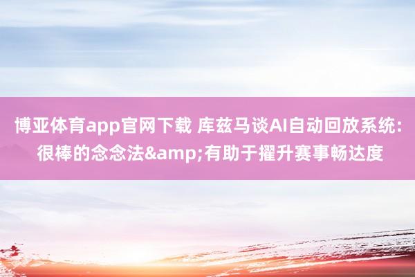 博亚体育app官网下载 库兹马谈AI自动回放系统: 很棒的念念法&有助于擢升赛事畅达度
