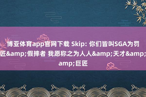 博亚体育app官网下载 Skip: 你们皆叫SGA为罚球巨匠&假摔者 我愿称之为人人&天才&巨匠