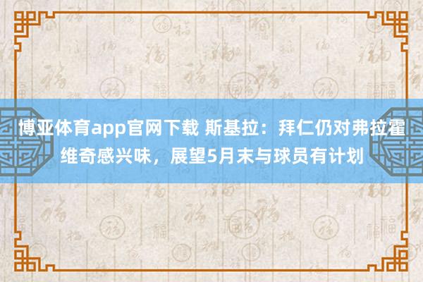 博亚体育app官网下载 斯基拉：拜仁仍对弗拉霍维奇感兴味，展望5月末与球员有计划