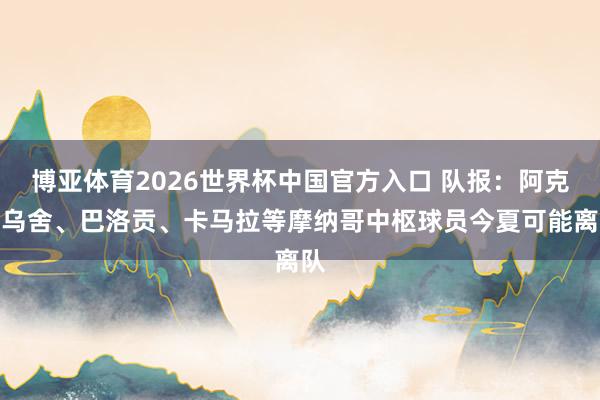 博亚体育2026世界杯中国官方入口 队报:阿克利乌舍、巴洛贡、卡马拉等摩纳哥中枢球员今夏可能离队