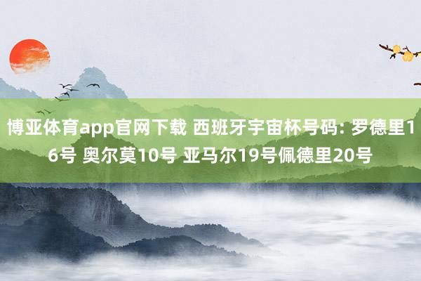 博亚体育app官网下载 西班牙宇宙杯号码: 罗德里16号 奥尔莫10号 亚马尔19号佩德里20号
