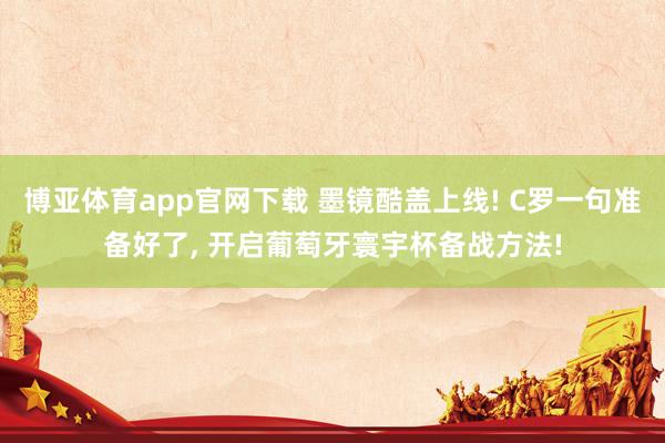 博亚体育app官网下载 墨镜酷盖上线! C罗一句准备好了, 开启葡萄牙寰宇杯备战方法!