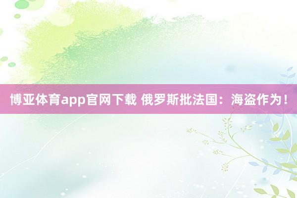 博亚体育app官网下载 俄罗斯批法国:海盗作为!