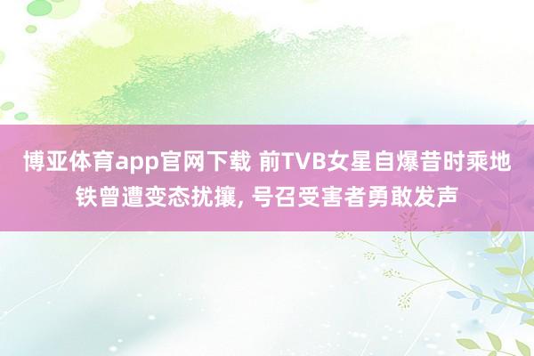 博亚体育app官网下载 前TVB女星自爆昔时乘地铁曾遭变态扰攘, 号召受害者勇敢发声