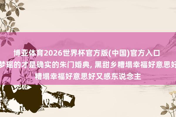 博亚体育2026世界杯官方版(中国)官方入口 短剧弱爆了奚梦瑶的才是确实的朱门婚典, 黑甜乡糟塌幸福好意思好又感东说念主