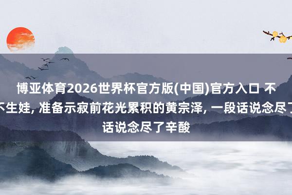 博亚体育2026世界杯官方版(中国)官方入口 不结婚不生娃, 准备示寂前花光累积的黄宗泽, 一段话说念尽了辛酸