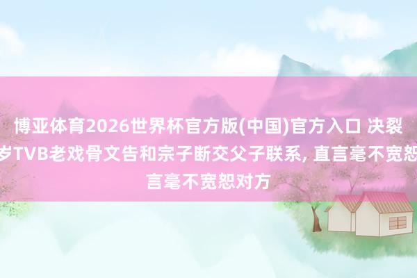 博亚体育2026世界杯官方版(中国)官方入口 决裂! 81岁TVB老戏骨文告和宗子断交父子联系, 直言毫不宽恕对方